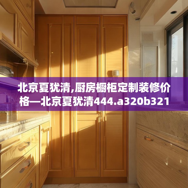 北京夏犹清,厨房橱柜定制装修价格—北京夏犹清444.a320b321c324fgy.331lkjl