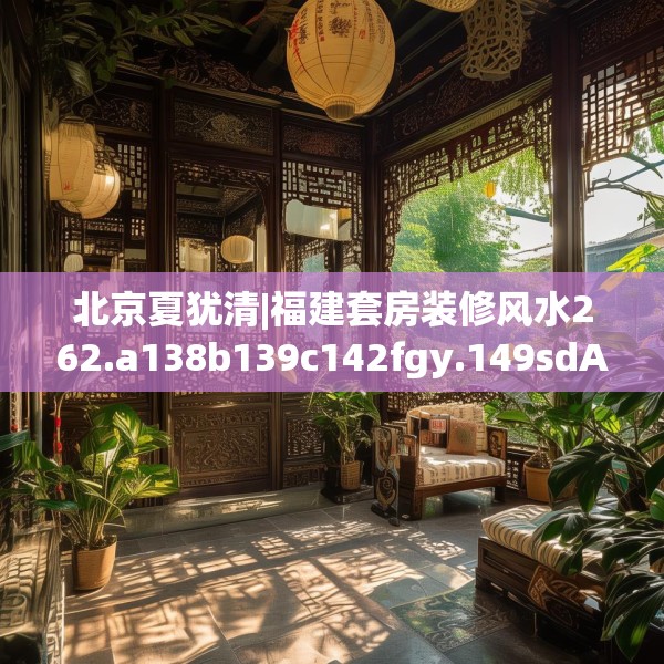 北京夏犹清|福建套房装修风水262.a138b139c142fgy.149sdA