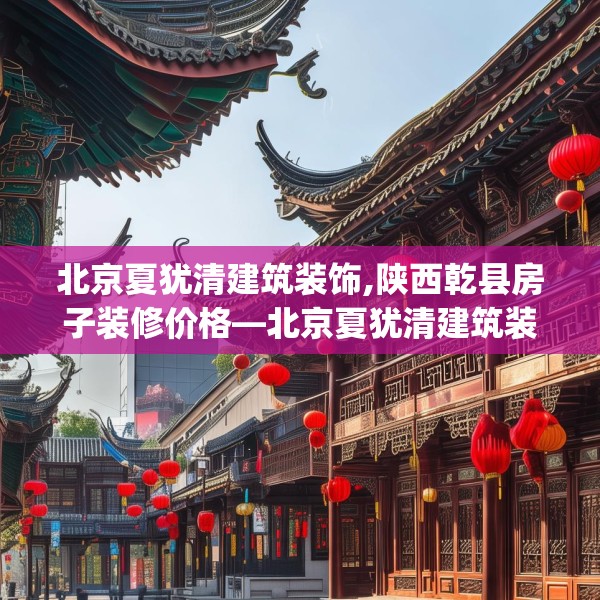 北京夏犹清建筑装饰,陕西乾县房子装修价格—北京夏犹清建筑装饰571.a447b448c451fgy.458poiy