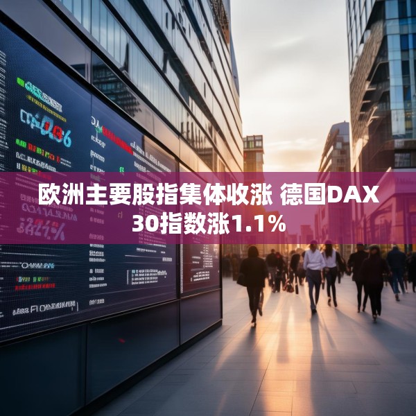 欧洲主要股指集体收涨 德国DAX30指数涨1.1%