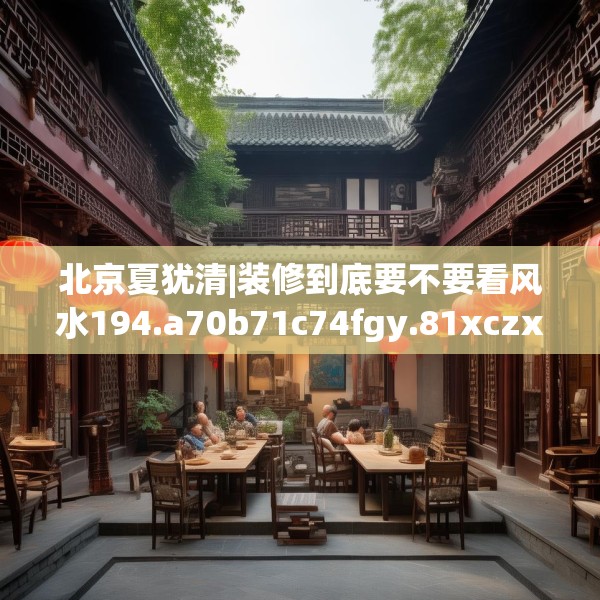 北京夏犹清|装修到底要不要看风水194.a70b71c74fgy.81xczxv