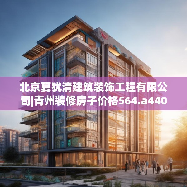 北京夏犹清建筑装饰工程有限公司|青州装修房子价格564.a440b441c444fgy.451dsfds