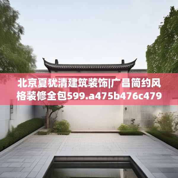 北京夏犹清建筑装饰|广昌简约风格装修全包599.a475b476c479fgy.486fds