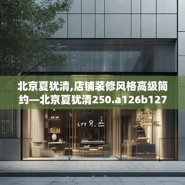 北京夏犹清,店铺装修风格高级简约—北京夏犹清250.a126b127c130fgy.137dewqe