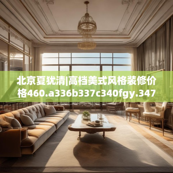 北京夏犹清|高档美式风格装修价格460.a336b337c340fgy.347sdA