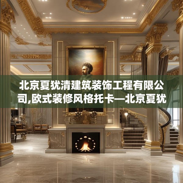 北京夏犹清建筑装饰工程有限公司,欧式装修风格托卡—北京夏犹清建筑装饰工程有限公司569.a445b446c449fgy.456cvcx