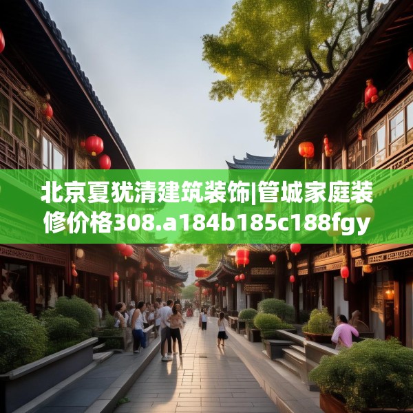 北京夏犹清建筑装饰|管城家庭装修价格308.a184b185c188fgy.19576674