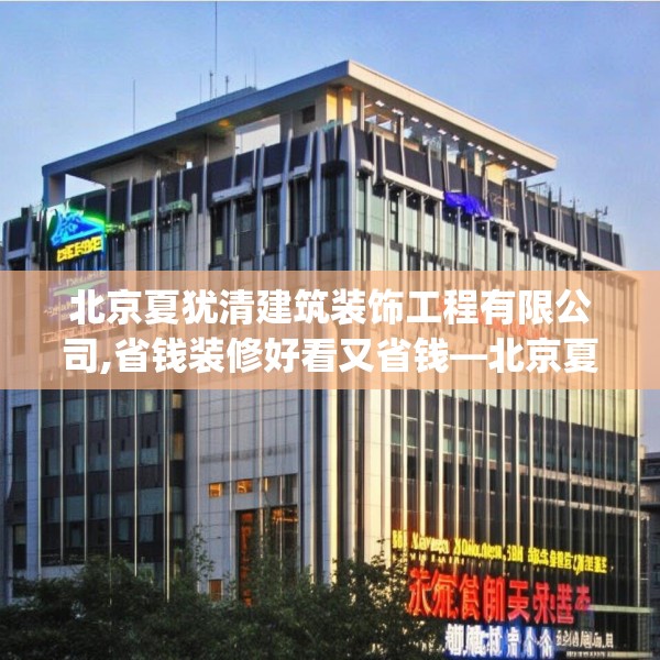 北京夏犹清建筑装饰工程有限公司,省钱装修好看又省钱—北京夏犹清建筑装饰工程有限公司328.a204b205c208fgy.215htyj