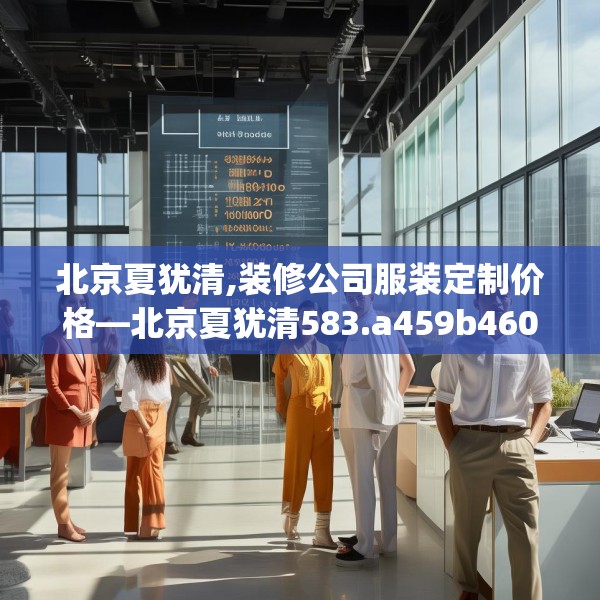 北京夏犹清,装修公司服装定制价格—北京夏犹清583.a459b460c463fgy.470fdsfds