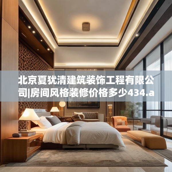 北京夏犹清建筑装饰工程有限公司|房间风格装修价格多少434.a310b311c314fgy.32176667