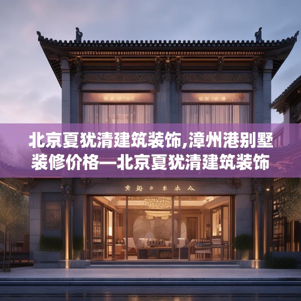 北京夏犹清建筑装饰,漳州港别墅装修价格—北京夏犹清建筑装饰394.a270b271c274fgy.281dewqe