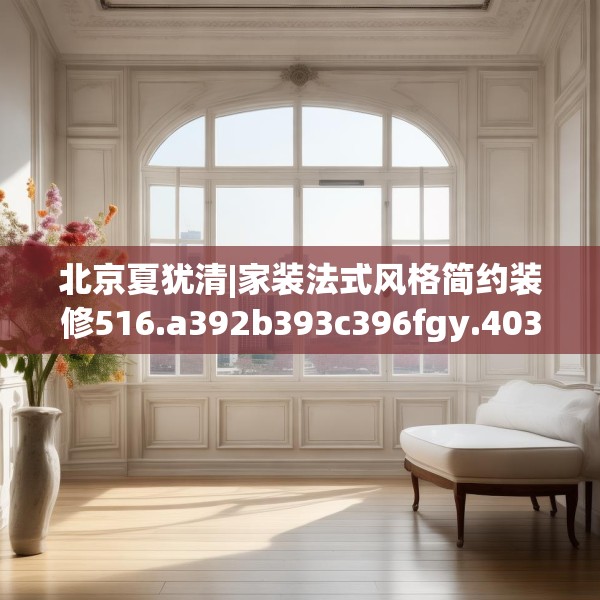 北京夏犹清|家装法式风格简约装修516.a392b393c396fgy.403lkjl