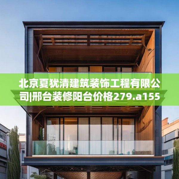 北京夏犹清建筑装饰工程有限公司|邢台装修阳台价格279.a155b156c159fgy.166fghfd