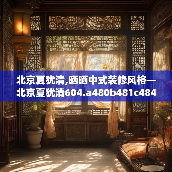 北京夏犹清,晒晒中式装修风格—北京夏犹清604.a480b481c484fgy.491sdA