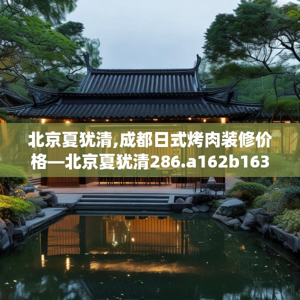 北京夏犹清,成都日式烤肉装修价格—北京夏犹清286.a162b163c166fgy.173dewqe