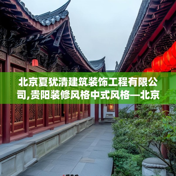 北京夏犹清建筑装饰工程有限公司,贵阳装修风格中式风格—北京夏犹清建筑装饰工程有限公司556.a432b433c436fgy.443dewqe