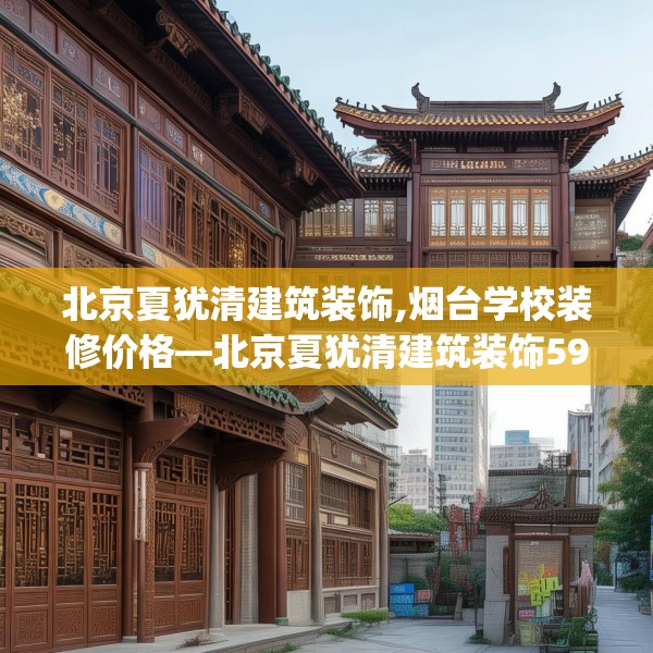 北京夏犹清建筑装饰,烟台学校装修价格—北京夏犹清建筑装饰591.a467b468c471fgy.478fhsg