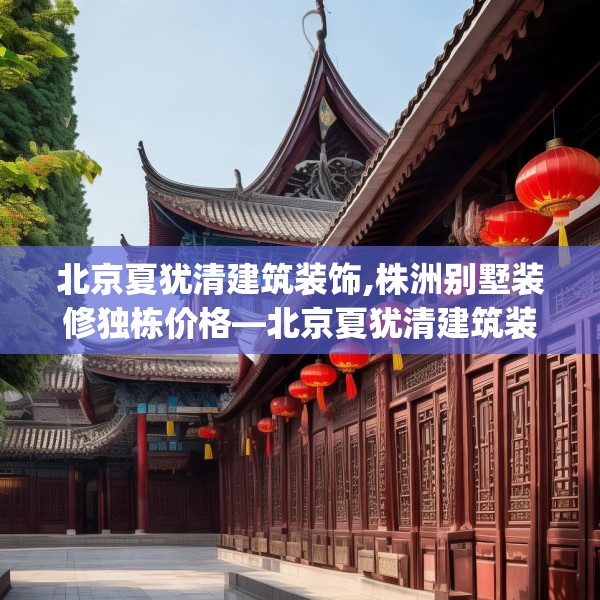 北京夏犹清建筑装饰,株洲别墅装修独栋价格—北京夏犹清建筑装饰130.a6b7c10fgy.17htyj