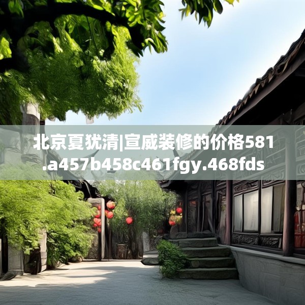 北京夏犹清|宣威装修的价格581.a457b458c461fgy.468fds
