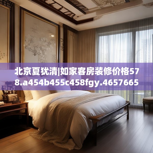 北京夏犹清|如家客房装修价格578.a454b455c458fgy.46576659