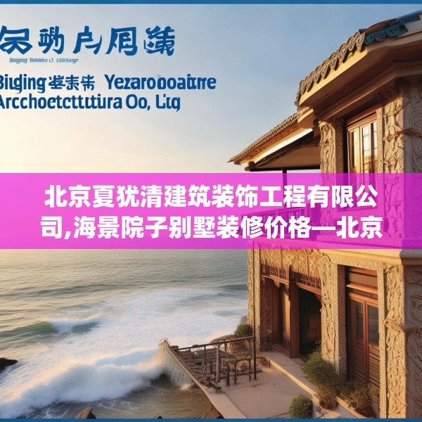 北京夏犹清建筑装饰工程有限公司,海景院子别墅装修价格—北京夏犹清建筑装饰工程有限公司584.a460b461c464fgy.471wew