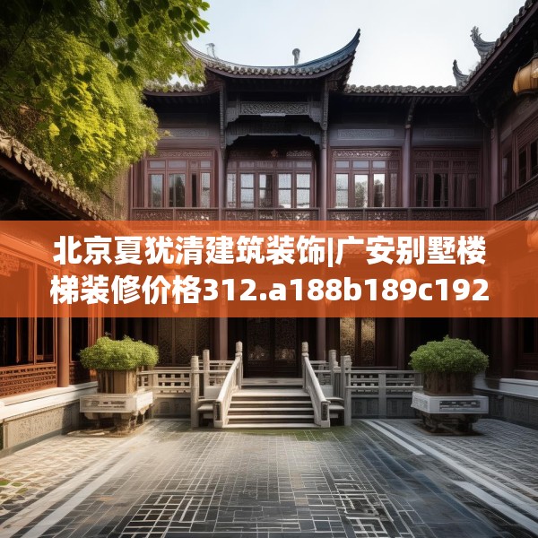 北京夏犹清建筑装饰|广安别墅楼梯装修价格312.a188b189c192fgy.199dsfds