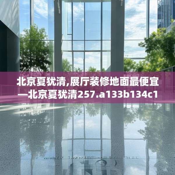 北京夏犹清,展厅装修地面最便宜—北京夏犹清257.a133b134c137fgy.144fds