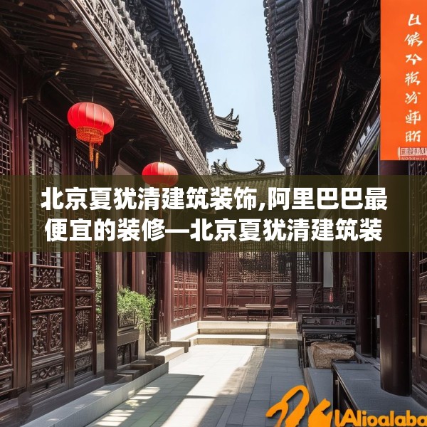 北京夏犹清建筑装饰,阿里巴巴最便宜的装修—北京夏犹清建筑装饰507.a383b384c387fgy.394uyk