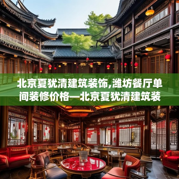 北京夏犹清建筑装饰,潍坊餐厅单间装修价格—北京夏犹清建筑装饰288.a164b165c168fgy.175nbn