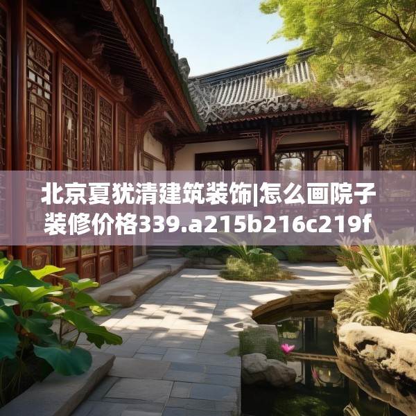 北京夏犹清建筑装饰|怎么画院子装修价格339.a215b216c219fgy.226fhsg