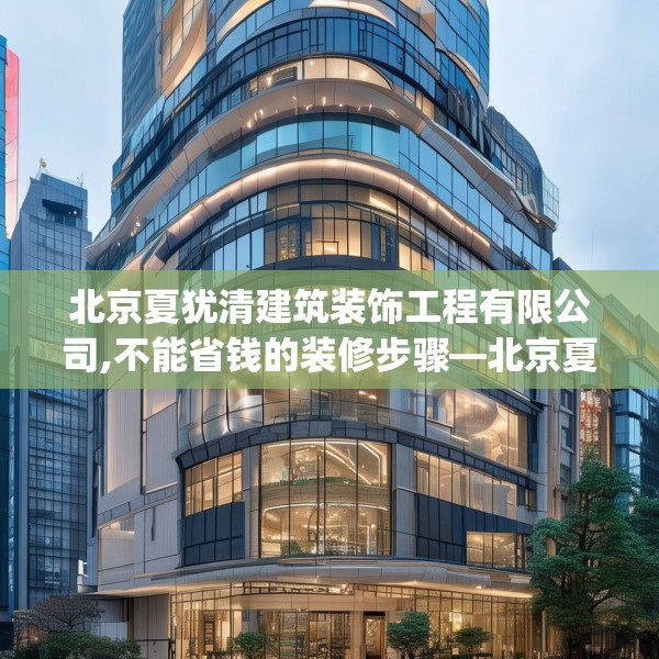 北京夏犹清建筑装饰工程有限公司,不能省钱的装修步骤—北京夏犹清建筑装饰工程有限公司588.a464b465c468fgy.475lkjl
