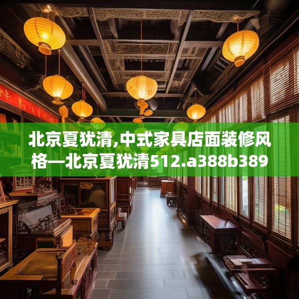 北京夏犹清,中式家具店面装修风格—北京夏犹清512.a388b389c392fgy.399wew