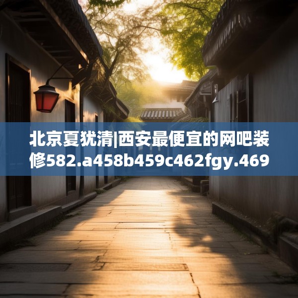 北京夏犹清|西安最便宜的网吧装修582.a458b459c462fgy.469dsfds
