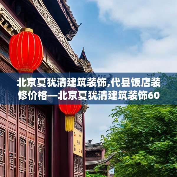 北京夏犹清建筑装饰,代县饭店装修价格—北京夏犹清建筑装饰605.a481b482c485fgy.492cvcx