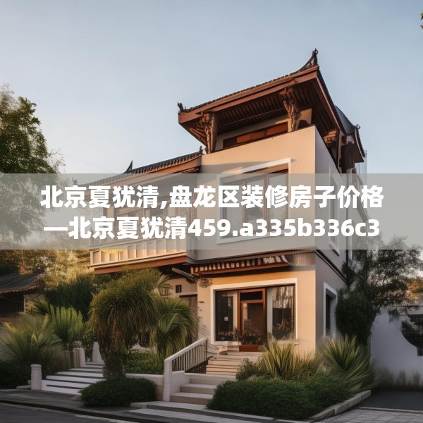 北京夏犹清,盘龙区装修房子价格—北京夏犹清459.a335b336c339fgy.346fghfd