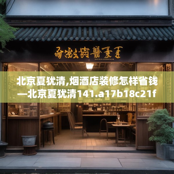 北京夏犹清,烟酒店装修怎样省钱—北京夏犹清141.a17b18c21fgy.28fhsg