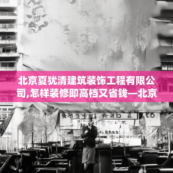 北京夏犹清建筑装饰工程有限公司,怎样装修即高档又省钱—北京夏犹清建筑装饰工程有限公司322.a198b199c202fgy.209dewqe