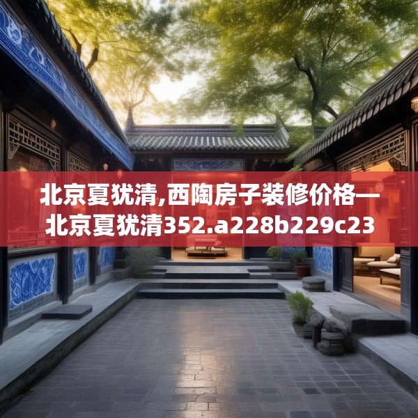 北京夏犹清,西陶房子装修价格—北京夏犹清352.a228b229c232fgy.239sdA