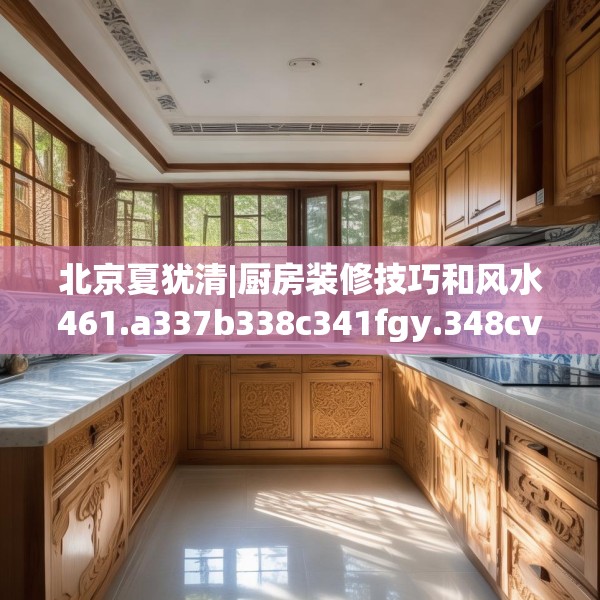 北京夏犹清|厨房装修技巧和风水461.a337b338c341fgy.348cvcx