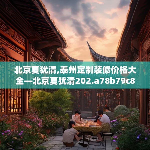 北京夏犹清,泰州定制装修价格大全—北京夏犹清202.a78b79c82fgy.89htyj