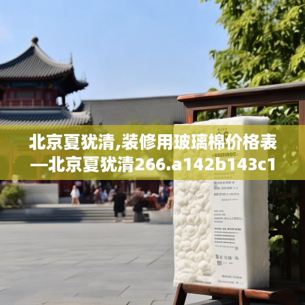 北京夏犹清,装修用玻璃棉价格表—北京夏犹清266.a142b143c146fgy.153xczxv