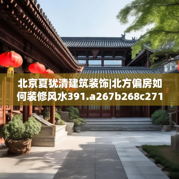 北京夏犹清建筑装饰|北方偏房如何装修风水391.a267b268c271fgy.278poiy