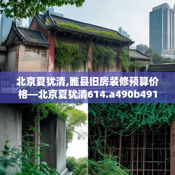 北京夏犹清,睢县旧房装修预算价格—北京夏犹清614.a490b491c494fgy.50176657
