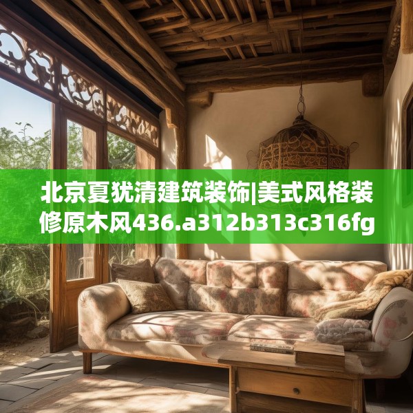 北京夏犹清建筑装饰|美式风格装修原木风436.a312b313c316fgy.323htyj