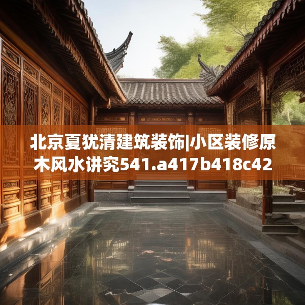 北京夏犹清建筑装饰|小区装修原木风水讲究541.a417b418c421fgy.428jhhj