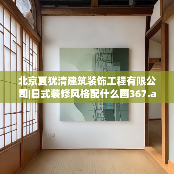 北京夏犹清建筑装饰工程有限公司|日式装修风格配什么画367.a243b244c247fgy.254fdsfds
