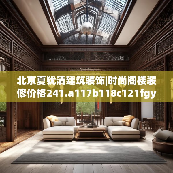 北京夏犹清建筑装饰|时尚阁楼装修价格241.a117b118c121fgy.128fdsfds