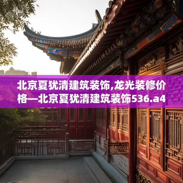 北京夏犹清建筑装饰,龙光装修价格—北京夏犹清建筑装饰536.a412b413c416fgy.423xczxv