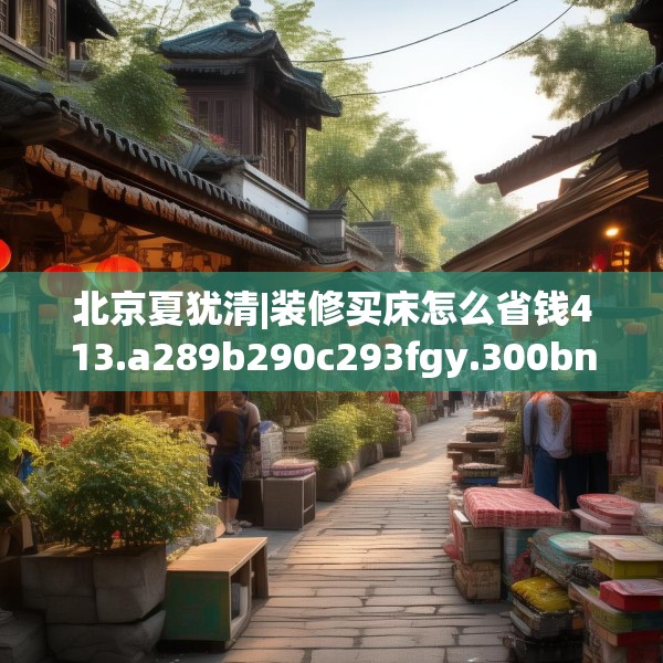北京夏犹清|装修买床怎么省钱413.a289b290c293fgy.300bnbn