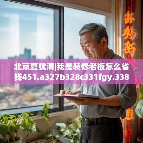 北京夏犹清|我是装修老板怎么省钱451.a327b328c331fgy.338jhhj